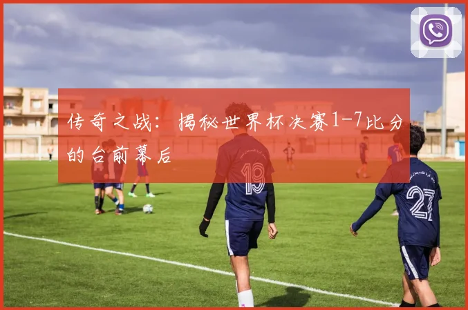 传奇之战：揭秘世界杯决赛1-7比分的台前幕后