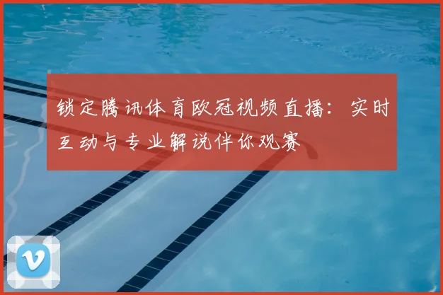 锁定腾讯体育欧冠视频直播:实时互动与专业解说伴你观赛
