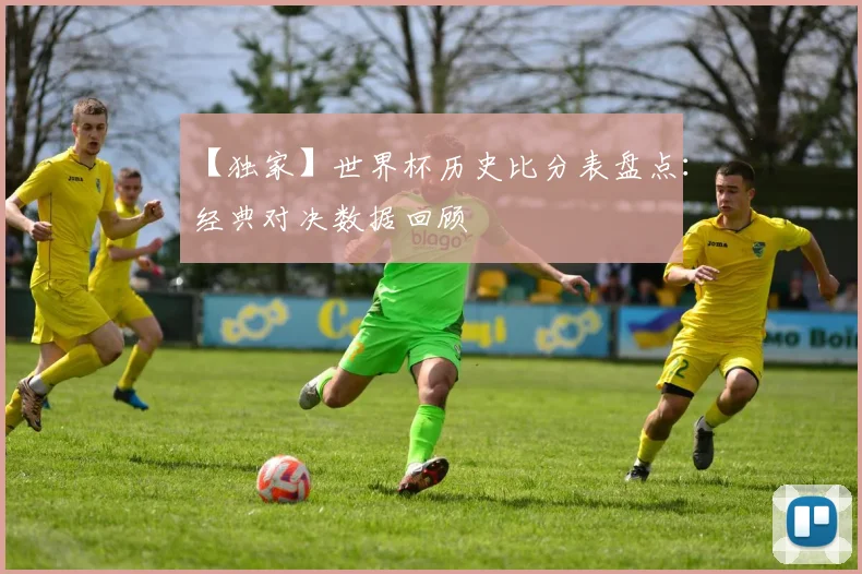 【独家】世界杯历史比分表盘点：经典对决数据回顾