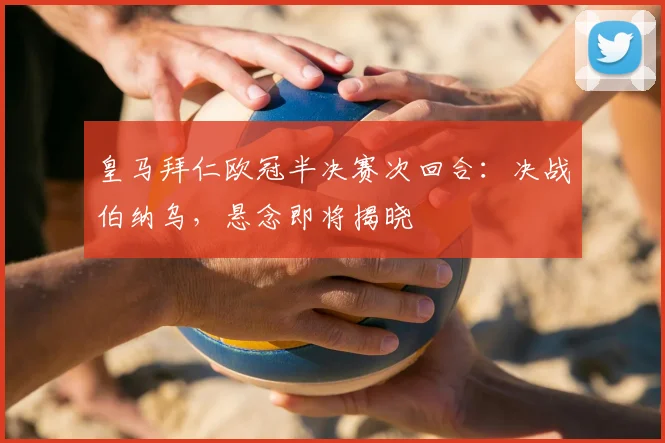 皇马拜仁欧冠半决赛次回合：决战伯纳乌，悬念即将揭晓