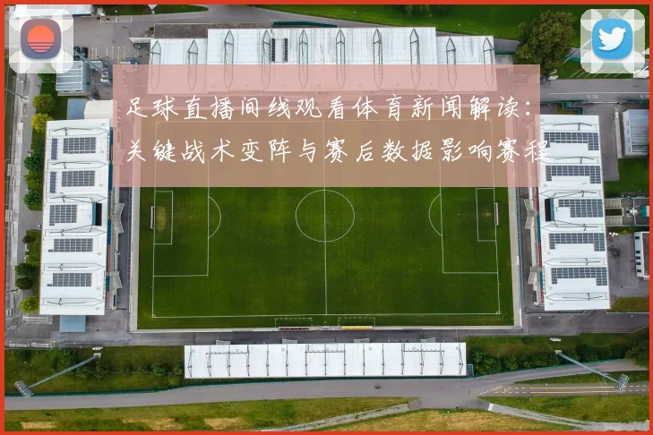 足球直播间线观看体育新闻解读：关键战术变阵与赛后数据影响赛程安排