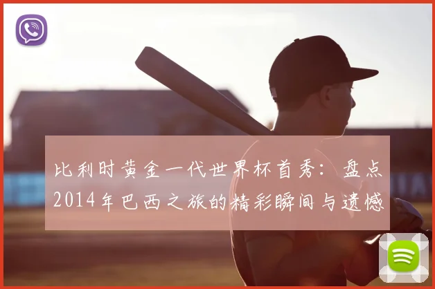 比利时黄金一代世界杯首秀：盘点2014年巴西之旅的精彩瞬间与遗憾