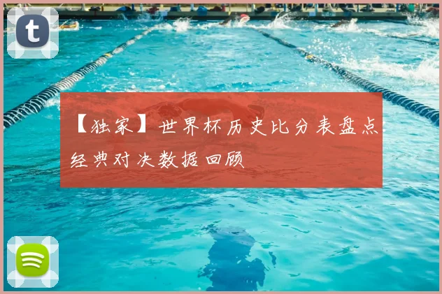【独家】世界杯历史比分表盘点:经典对决数据回顾