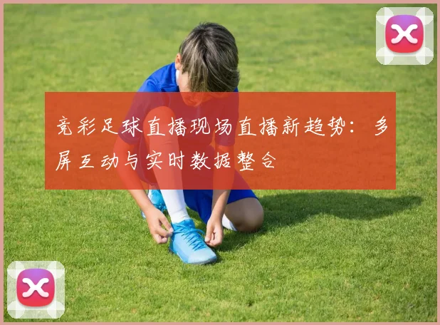 竞彩足球直播现场直播新趋势:多屏互动与实时数据整合