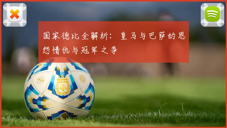 国家德比全解析：皇马与巴萨的恩怨情仇与冠军之争