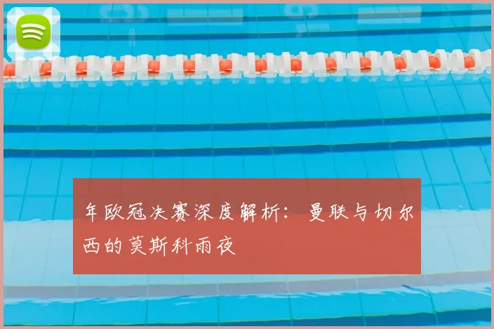年欧冠决赛深度解析：曼联与切尔西的莫斯科雨夜