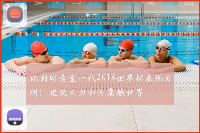 比利时黄金一代2018世界杯表现分析：进攻火力如何震撼世界