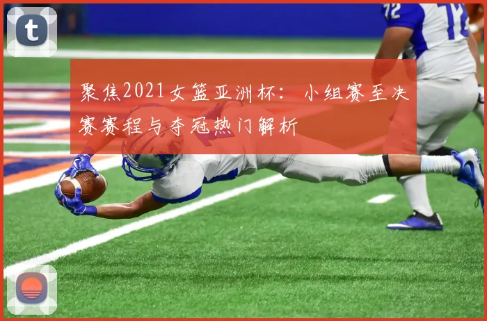 聚焦2021女篮亚洲杯：小组赛至决赛赛程与夺冠热门解析