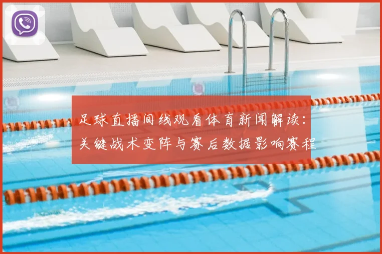足球直播间线观看体育新闻解读:关键战术变阵与赛后数据影响赛程安排