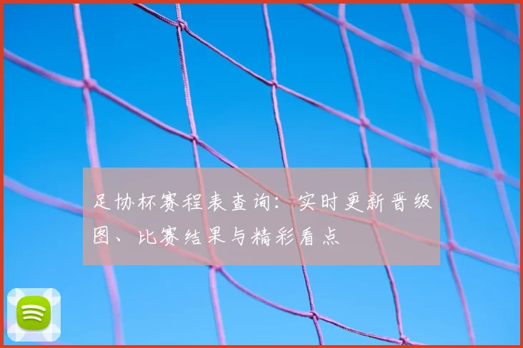 足协杯赛程表查询：实时更新晋级图、比赛结果与精彩看点