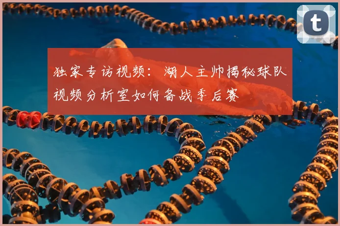 独家专访视频：湖人主帅揭秘球队视频分析室如何备战季后赛