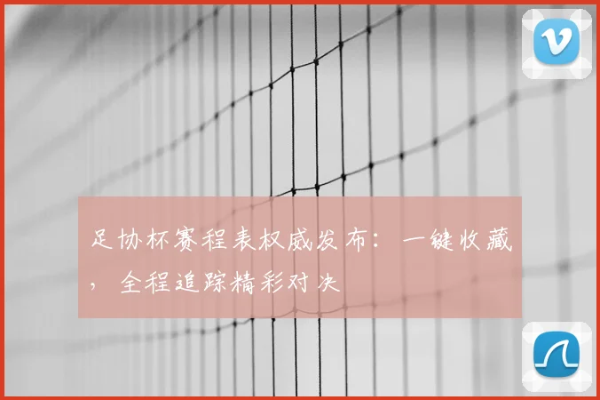 足协杯赛程表权威发布：一键收藏，全程追踪精彩对决