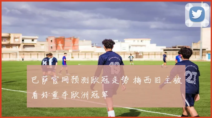 巴萨官网预测欧冠走势 梅西旧主被看好重夺欧洲冠军