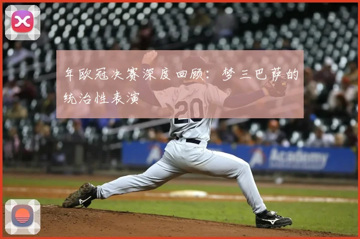 年欧冠决赛深度回顾：梦三巴萨的统治性表演