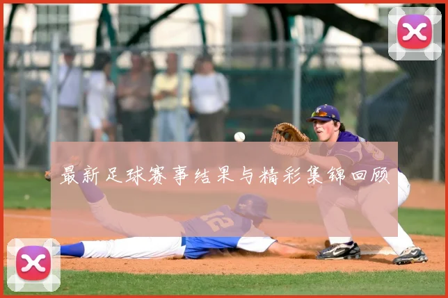 最新足球赛事结果与精彩集锦回顾