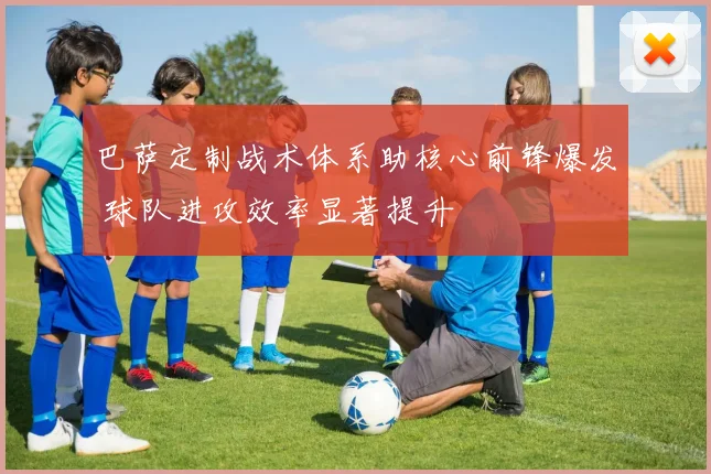 巴萨定制战术体系助核心前锋爆发 球队进攻效率显著提升