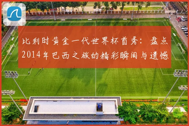 比利时黄金一代世界杯首秀：盘点2014年巴西之旅的精彩瞬间与遗憾