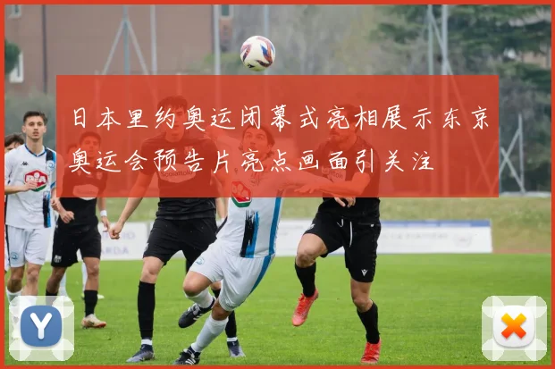 日本里约奥运闭幕式亮相展示东京奥运会预告片亮点画面引关注