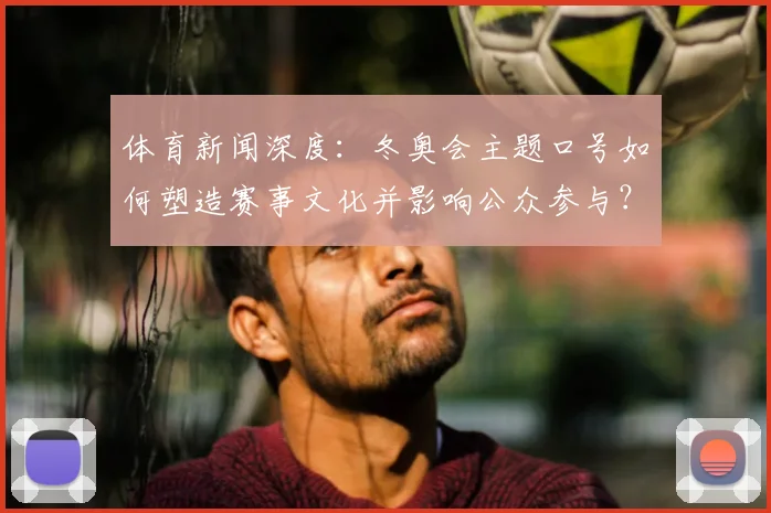 体育新闻深度：冬奥会主题口号如何塑造赛事文化并影响公众参与？