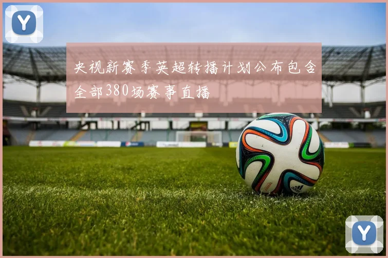 央视新赛季英超转播计划公布包含全部380场赛事直播