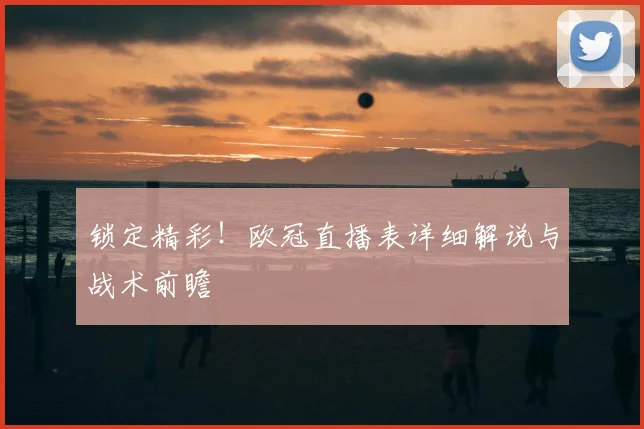 锁定精彩!欧冠直播表详细解说与战术前瞻