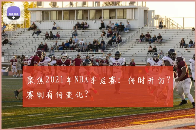 聚焦2021年NBA季后赛：何时开打？赛制有何变化？