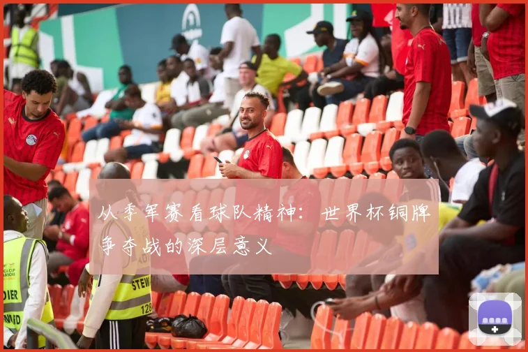 从季军赛看球队精神：世界杯铜牌争夺战的深层意义