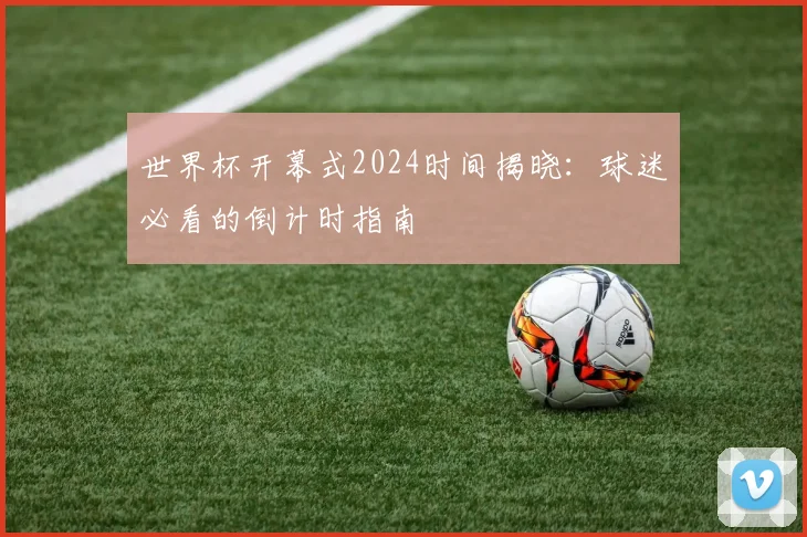 世界杯开幕式2024时间揭晓:球迷必看的倒计时指南
