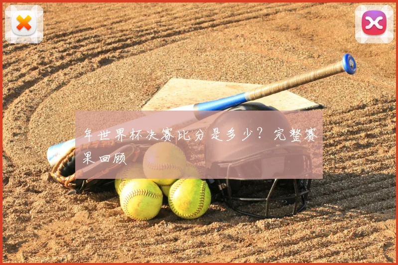 年世界杯决赛比分是多少？完整赛果回顾