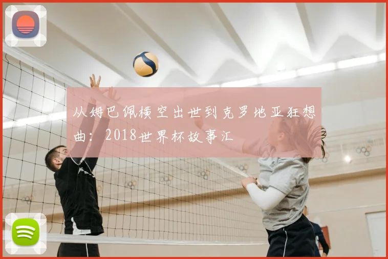 从姆巴佩横空出世到克罗地亚狂想曲:2018世界杯故事汇