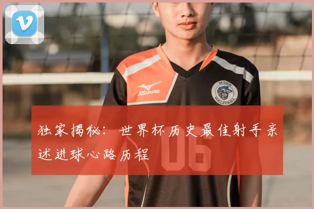 独家揭秘：世界杯历史最佳射手亲述进球心路历程