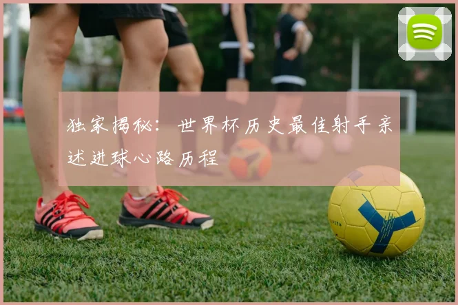 独家揭秘：世界杯历史最佳射手亲述进球心路历程