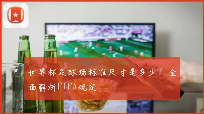 世界杯足球场标准尺寸是多少？全面解析FIFA规定