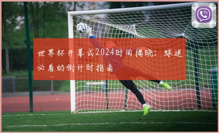 世界杯开幕式2024时间揭晓:球迷必看的倒计时指南