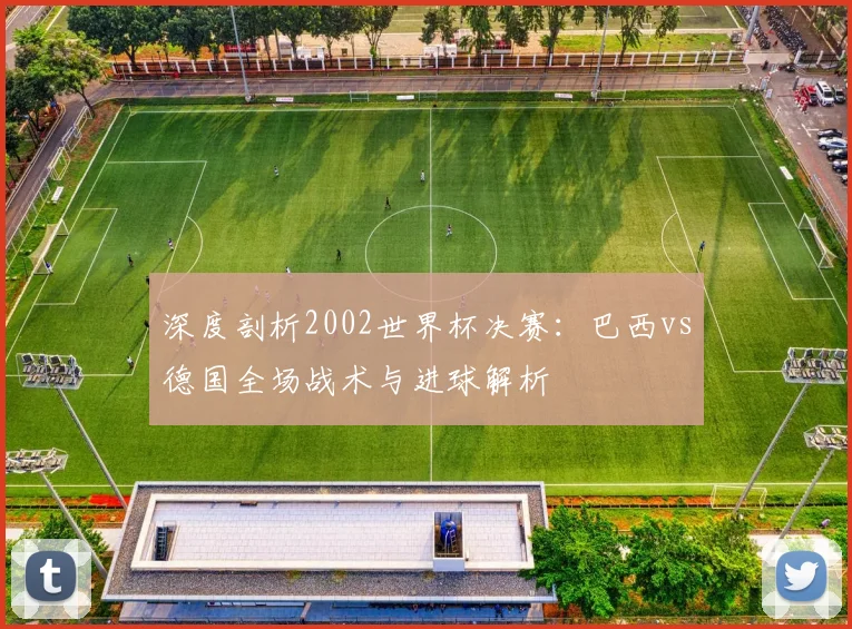 深度剖析2002世界杯决赛:巴西vs德国全场战术与进球解析