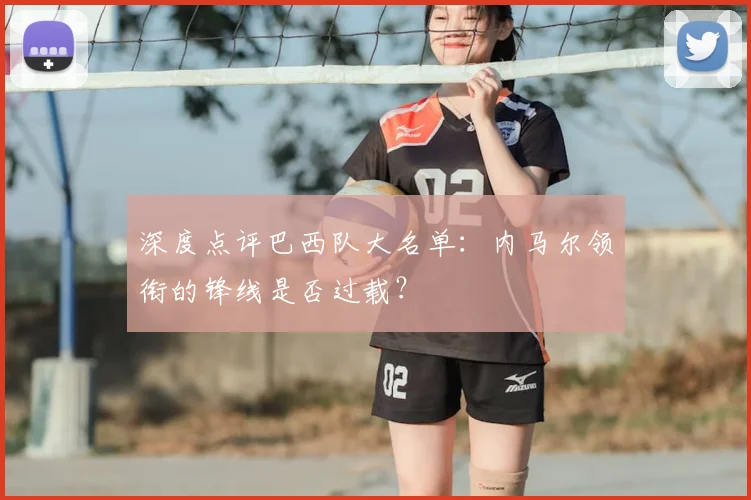 深度点评巴西队大名单:内马尔领衔的锋线是否过载?