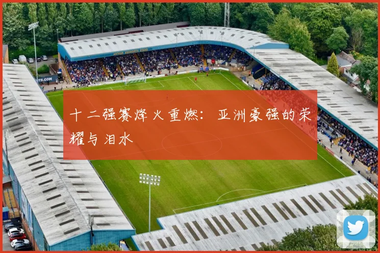 十二强赛烽火重燃:亚洲豪强的荣耀与泪水