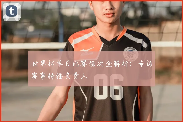 世界杯单日比赛场次全解析:专访赛事转播负责人