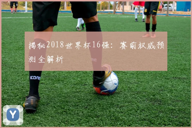 揭秘2018世界杯16强：赛前权威预测全解析