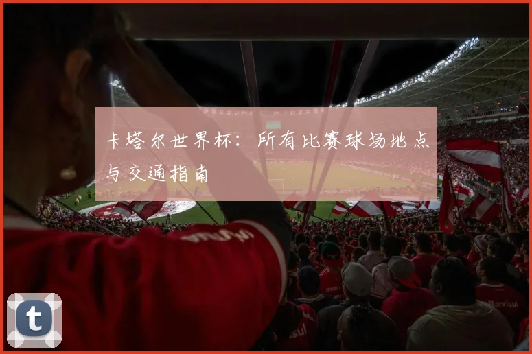 卡塔尔世界杯:所有比赛球场地点与交通指南
