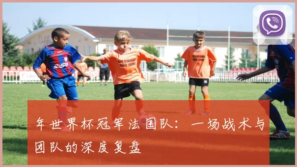 年世界杯冠军法国队：一场战术与团队的深度复盘