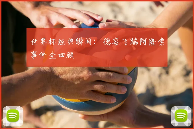世界杯经典瞬间：德容飞踹阿隆索事件全回顾