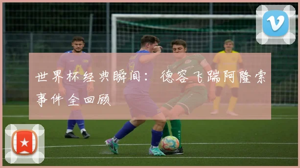 世界杯经典瞬间：德容飞踹阿隆索事件全回顾