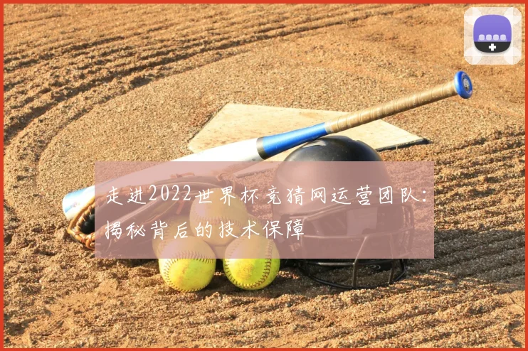 走进2022世界杯竞猜网运营团队：揭秘背后的技术保障