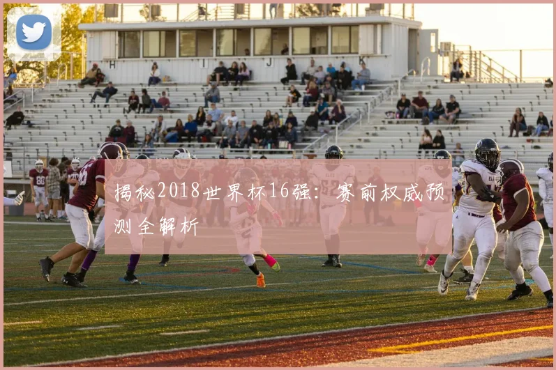 揭秘2018世界杯16强：赛前权威预测全解析