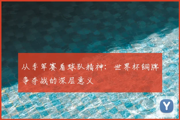 从季军赛看球队精神：世界杯铜牌争夺战的深层意义