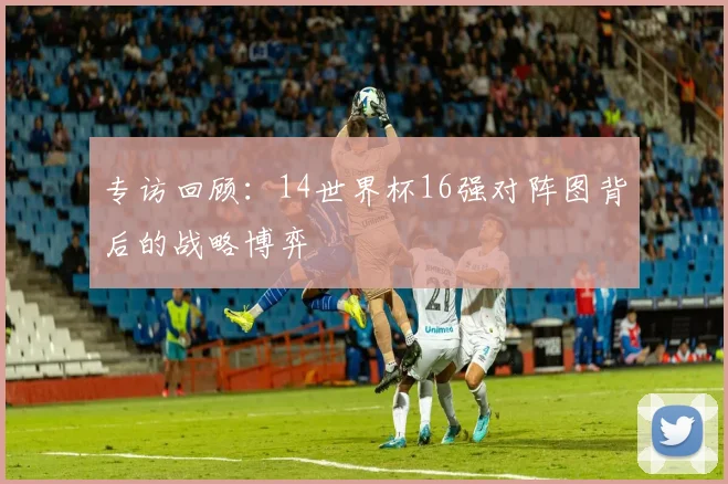 专访回顾:14世界杯16强对阵图背后的战略博弈