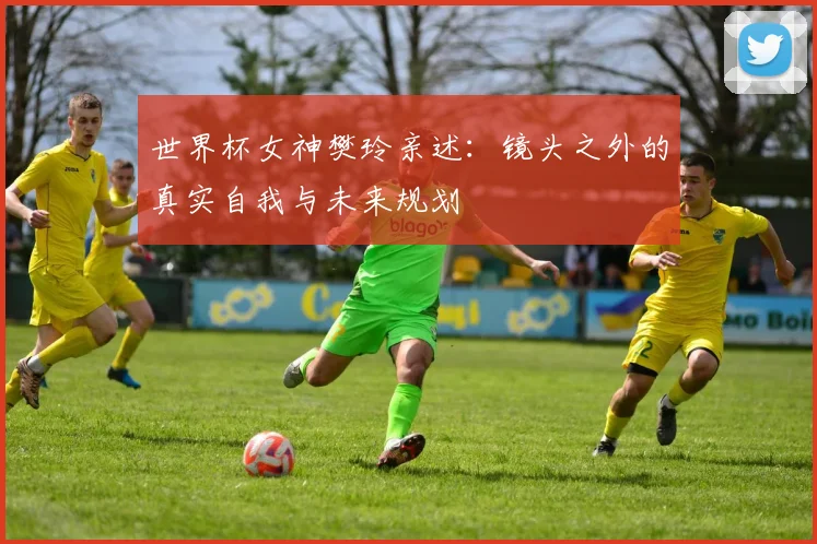 世界杯女神樊玲亲述：镜头之外的真实自我与未来规划