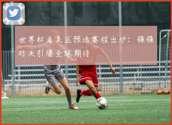 世界杯南美区预选赛程出炉：强强对决引爆全球期待
