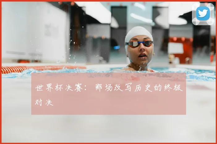 世界杯决赛：那场改写历史的终极对决